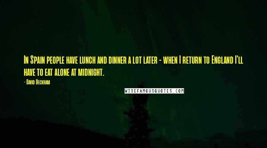 David Beckham Quotes: In Spain people have lunch and dinner a lot later - when I return to England I'll have to eat alone at midnight.