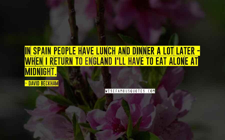 David Beckham Quotes: In Spain people have lunch and dinner a lot later - when I return to England I'll have to eat alone at midnight.