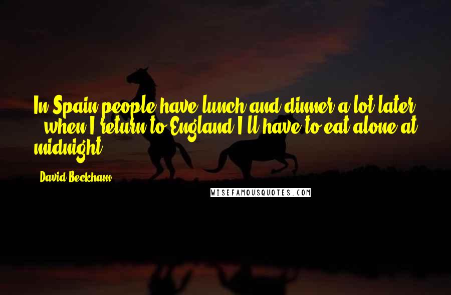 David Beckham Quotes: In Spain people have lunch and dinner a lot later - when I return to England I'll have to eat alone at midnight.