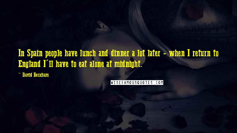 David Beckham Quotes: In Spain people have lunch and dinner a lot later - when I return to England I'll have to eat alone at midnight.