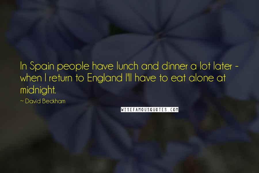 David Beckham Quotes: In Spain people have lunch and dinner a lot later - when I return to England I'll have to eat alone at midnight.