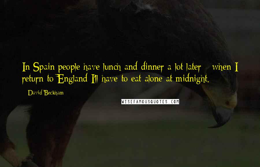 David Beckham Quotes: In Spain people have lunch and dinner a lot later - when I return to England I'll have to eat alone at midnight.