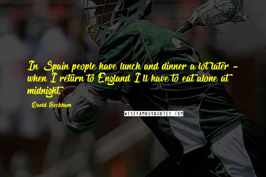 David Beckham Quotes: In Spain people have lunch and dinner a lot later - when I return to England I'll have to eat alone at midnight.