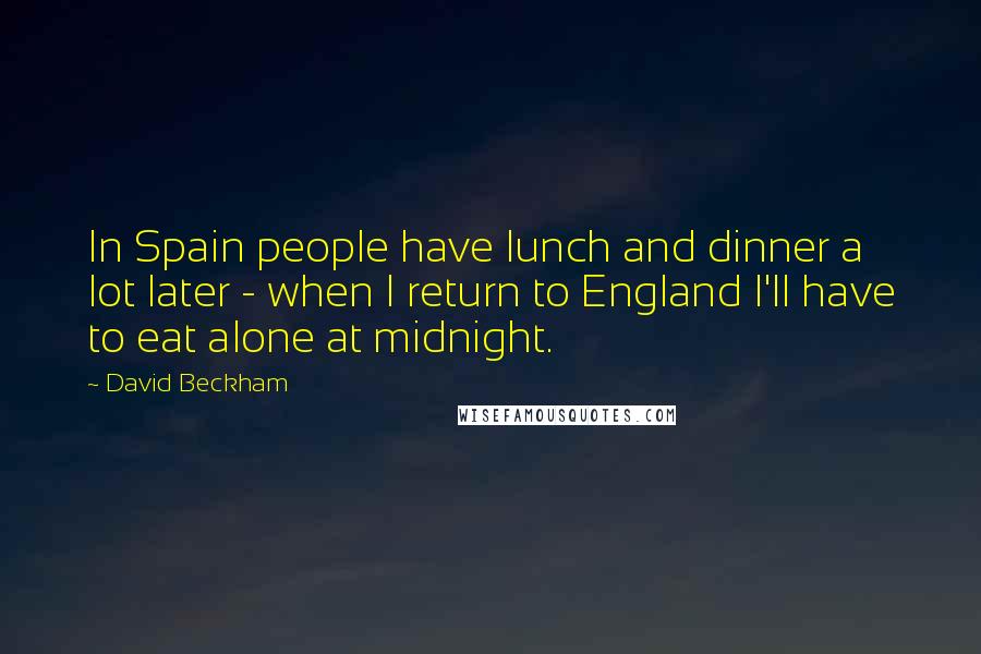 David Beckham Quotes: In Spain people have lunch and dinner a lot later - when I return to England I'll have to eat alone at midnight.