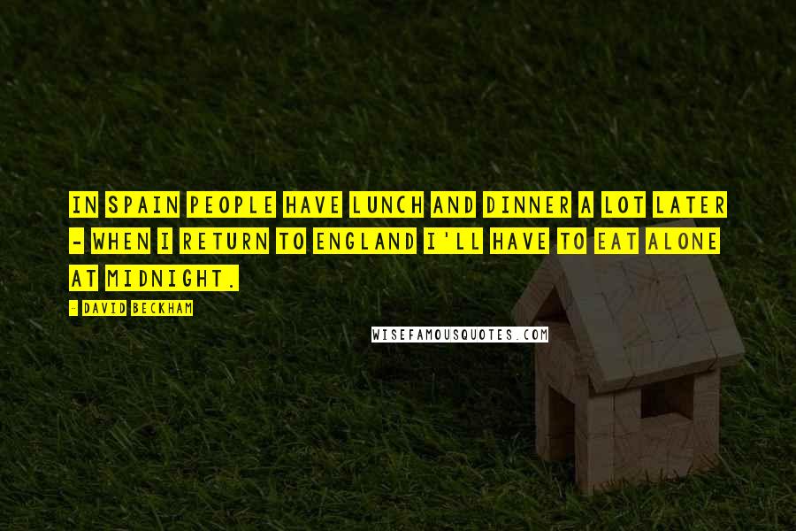 David Beckham Quotes: In Spain people have lunch and dinner a lot later - when I return to England I'll have to eat alone at midnight.