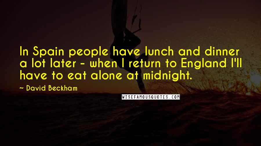 David Beckham Quotes: In Spain people have lunch and dinner a lot later - when I return to England I'll have to eat alone at midnight.