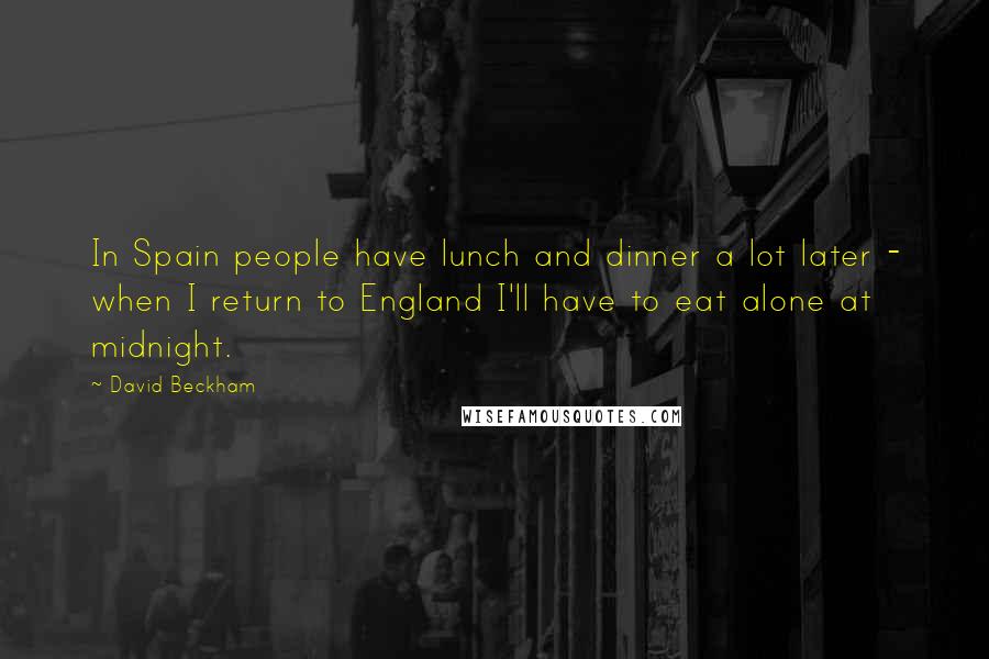 David Beckham Quotes: In Spain people have lunch and dinner a lot later - when I return to England I'll have to eat alone at midnight.