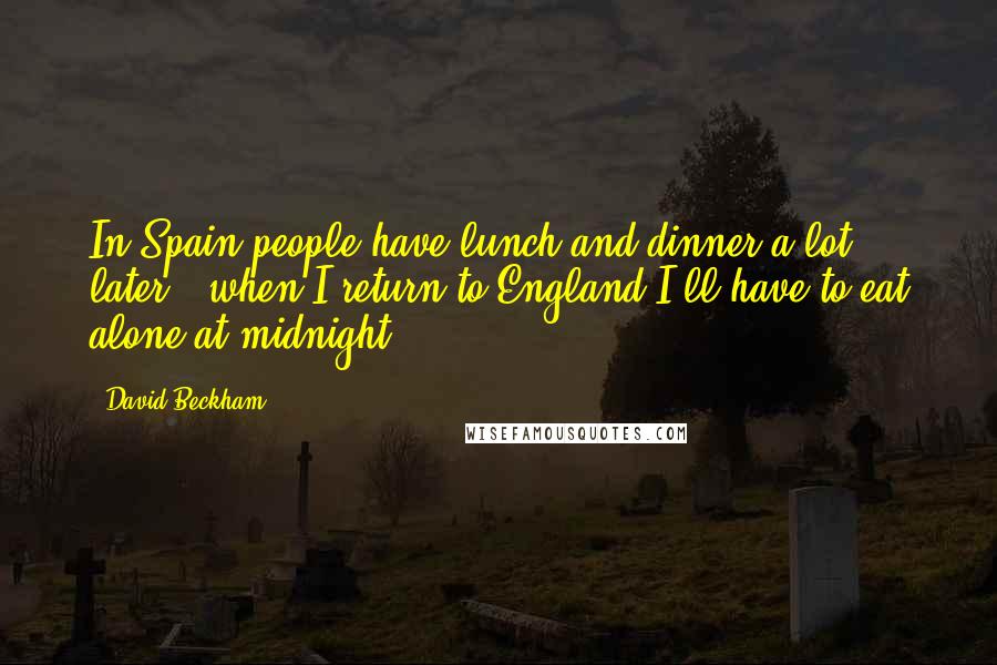 David Beckham Quotes: In Spain people have lunch and dinner a lot later - when I return to England I'll have to eat alone at midnight.