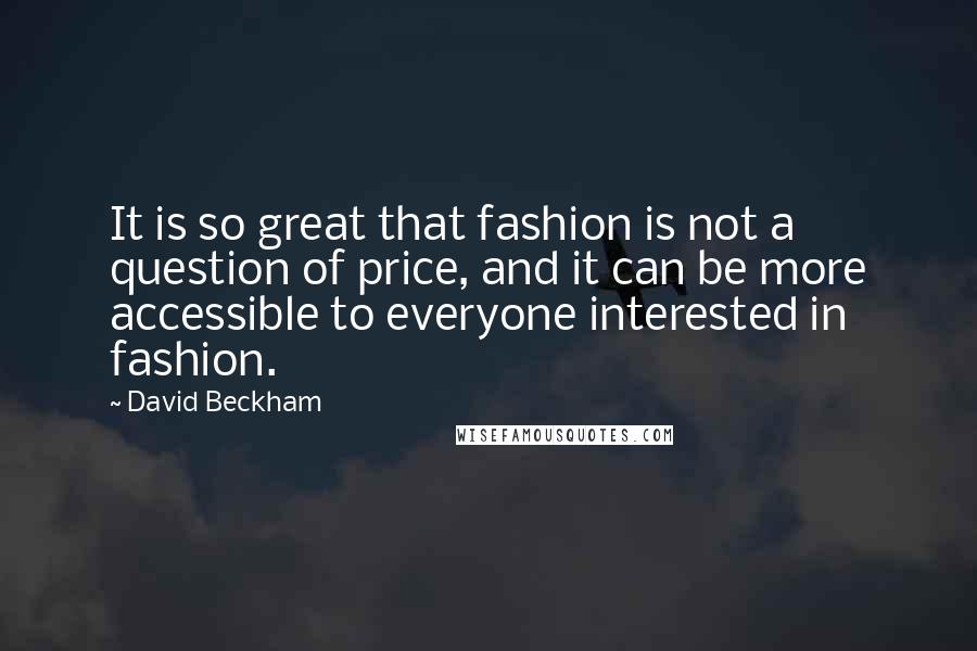 David Beckham Quotes: It is so great that fashion is not a question of price, and it can be more accessible to everyone interested in fashion.