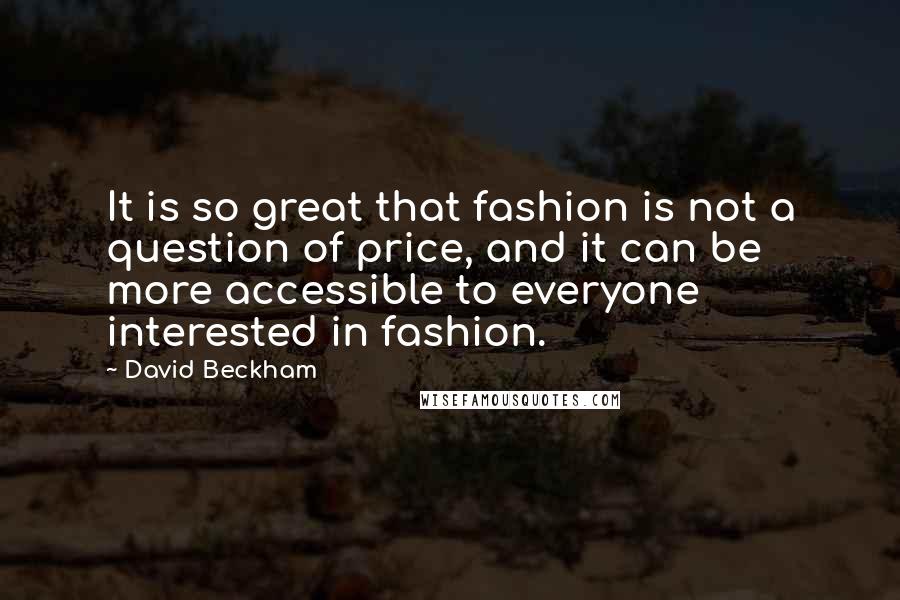 David Beckham Quotes: It is so great that fashion is not a question of price, and it can be more accessible to everyone interested in fashion.
