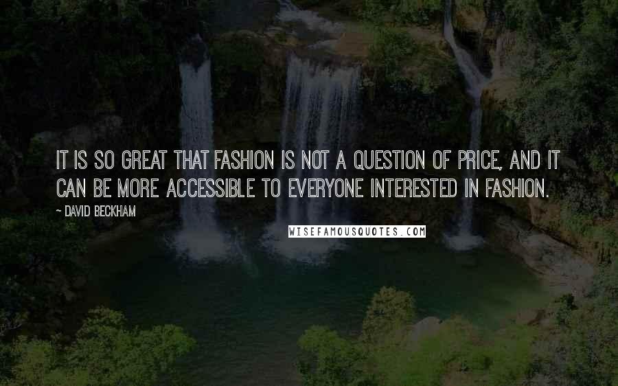 David Beckham Quotes: It is so great that fashion is not a question of price, and it can be more accessible to everyone interested in fashion.