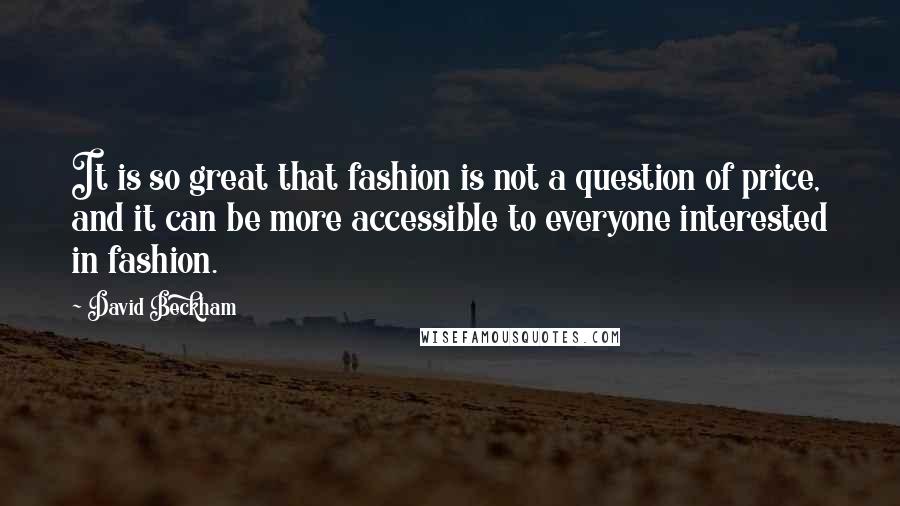David Beckham Quotes: It is so great that fashion is not a question of price, and it can be more accessible to everyone interested in fashion.