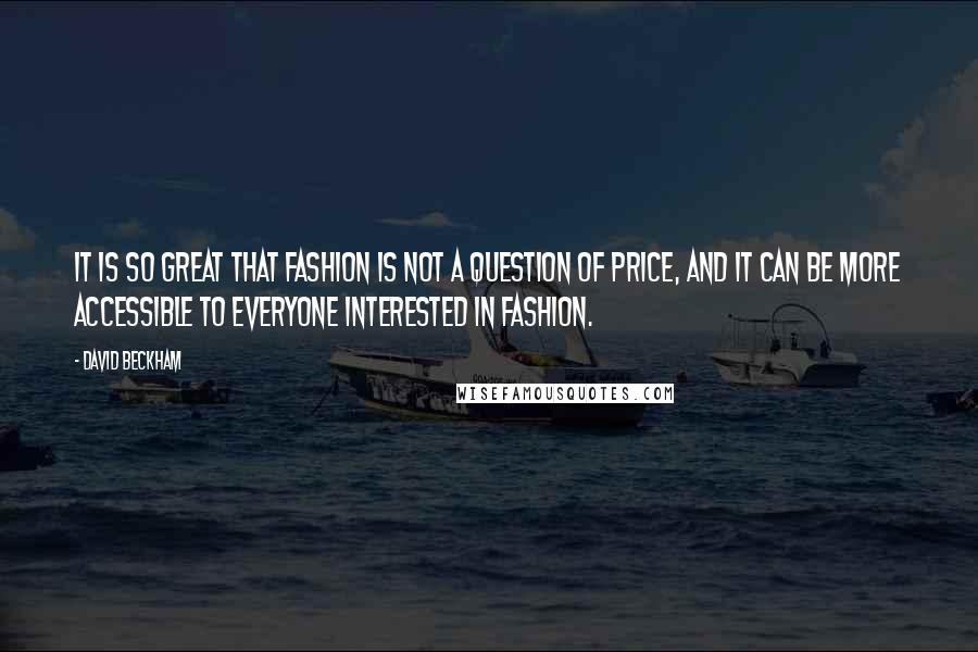 David Beckham Quotes: It is so great that fashion is not a question of price, and it can be more accessible to everyone interested in fashion.