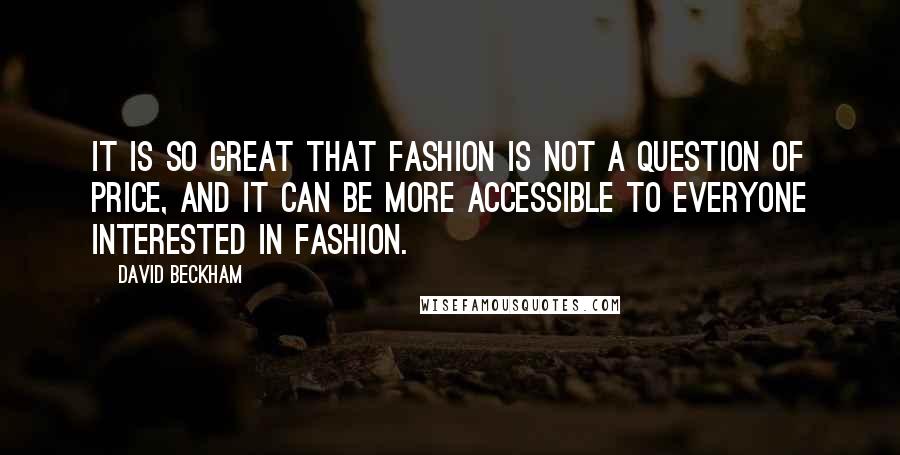 David Beckham Quotes: It is so great that fashion is not a question of price, and it can be more accessible to everyone interested in fashion.