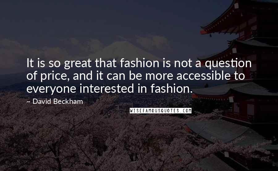 David Beckham Quotes: It is so great that fashion is not a question of price, and it can be more accessible to everyone interested in fashion.