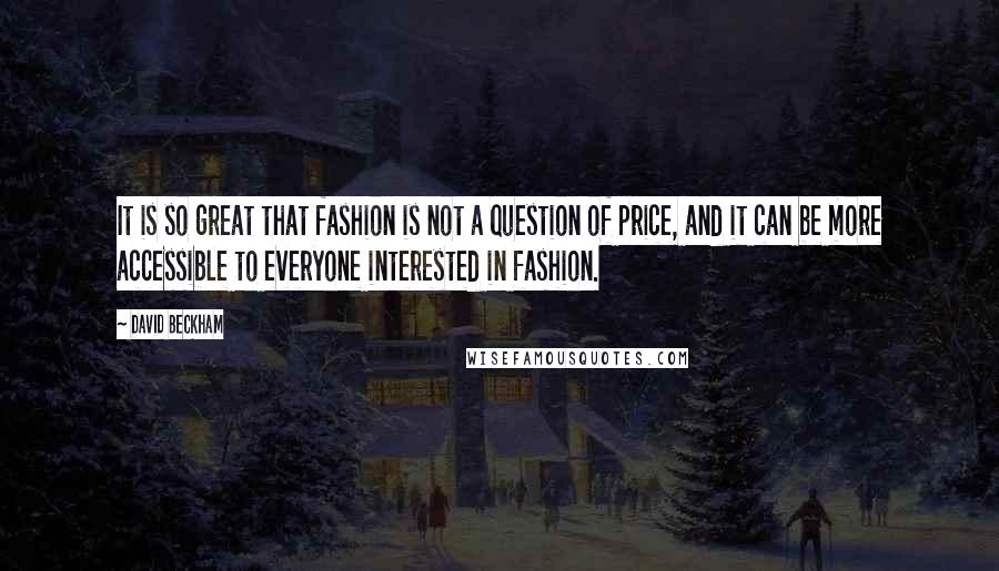 David Beckham Quotes: It is so great that fashion is not a question of price, and it can be more accessible to everyone interested in fashion.