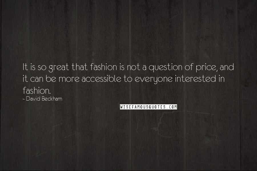 David Beckham Quotes: It is so great that fashion is not a question of price, and it can be more accessible to everyone interested in fashion.