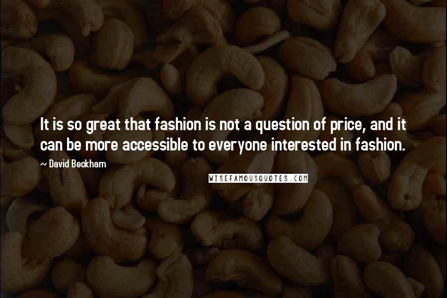 David Beckham Quotes: It is so great that fashion is not a question of price, and it can be more accessible to everyone interested in fashion.
