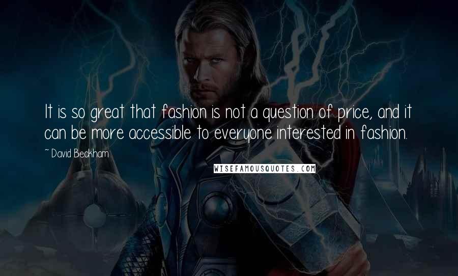 David Beckham Quotes: It is so great that fashion is not a question of price, and it can be more accessible to everyone interested in fashion.