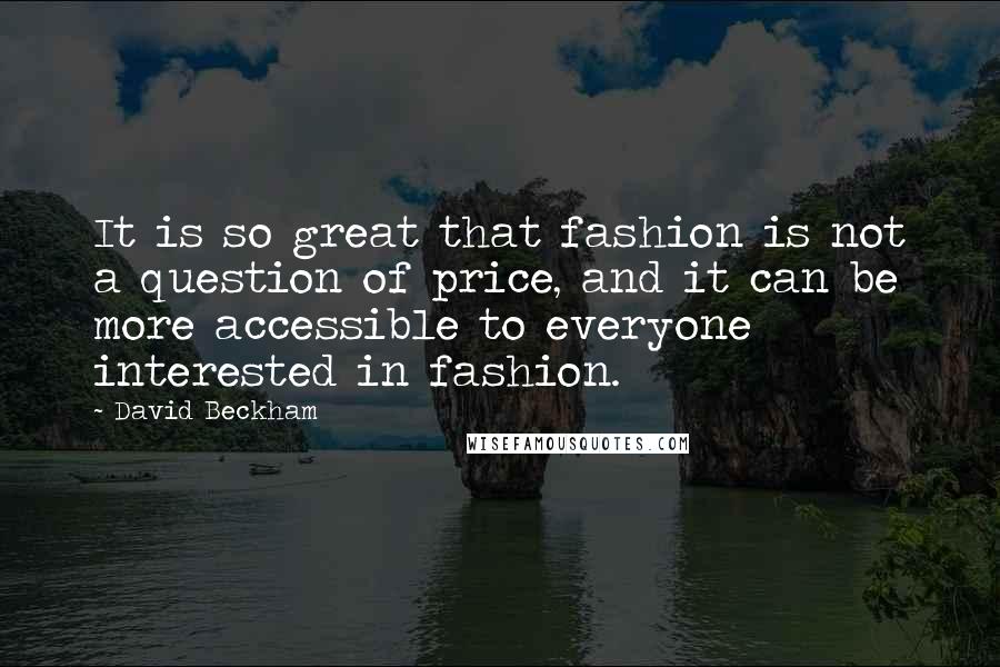 David Beckham Quotes: It is so great that fashion is not a question of price, and it can be more accessible to everyone interested in fashion.