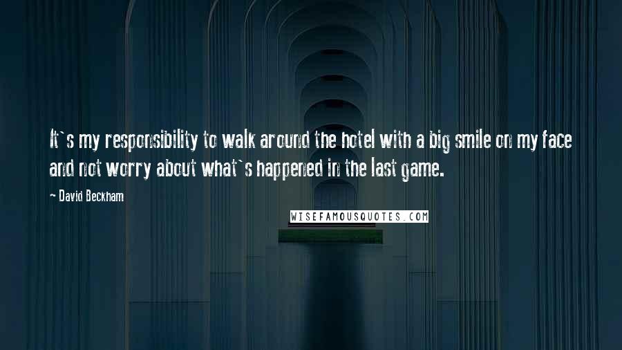 David Beckham Quotes: It's my responsibility to walk around the hotel with a big smile on my face and not worry about what's happened in the last game.