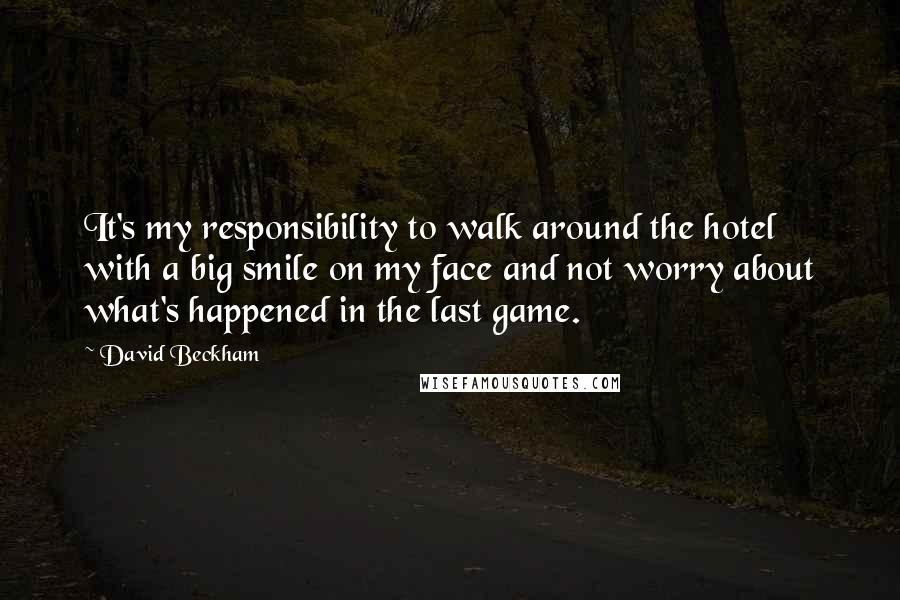 David Beckham Quotes: It's my responsibility to walk around the hotel with a big smile on my face and not worry about what's happened in the last game.