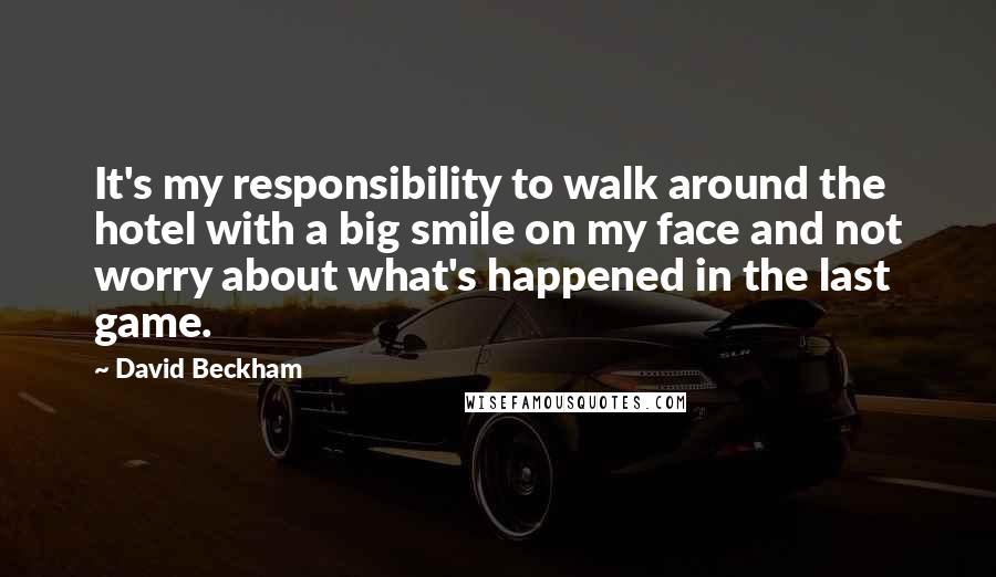 David Beckham Quotes: It's my responsibility to walk around the hotel with a big smile on my face and not worry about what's happened in the last game.