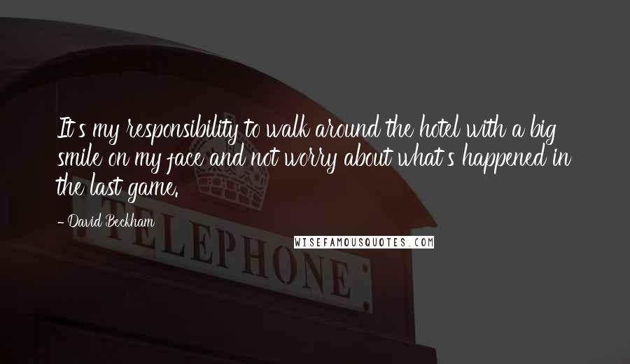David Beckham Quotes: It's my responsibility to walk around the hotel with a big smile on my face and not worry about what's happened in the last game.