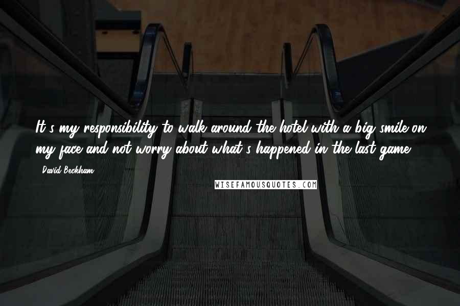 David Beckham Quotes: It's my responsibility to walk around the hotel with a big smile on my face and not worry about what's happened in the last game.