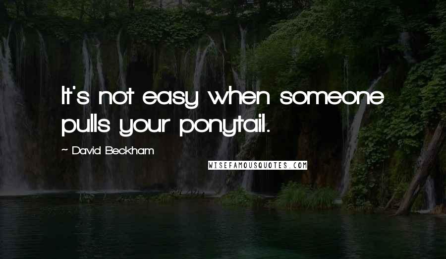 David Beckham Quotes: It's not easy when someone pulls your ponytail.