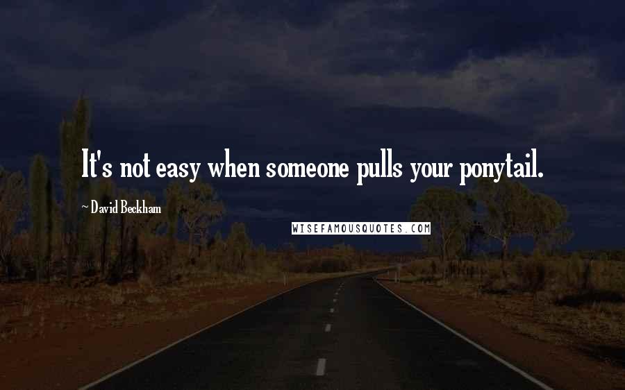 David Beckham Quotes: It's not easy when someone pulls your ponytail.