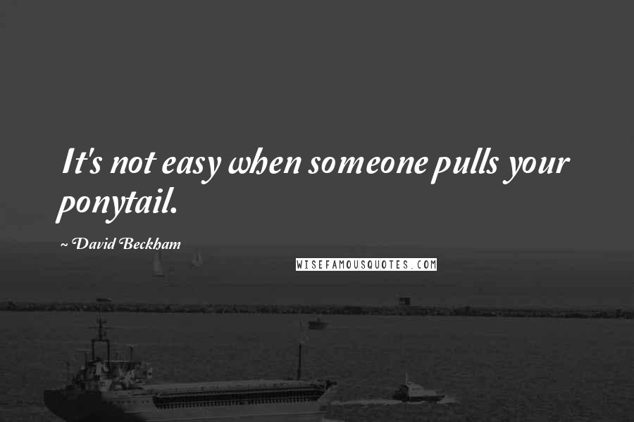 David Beckham Quotes: It's not easy when someone pulls your ponytail.