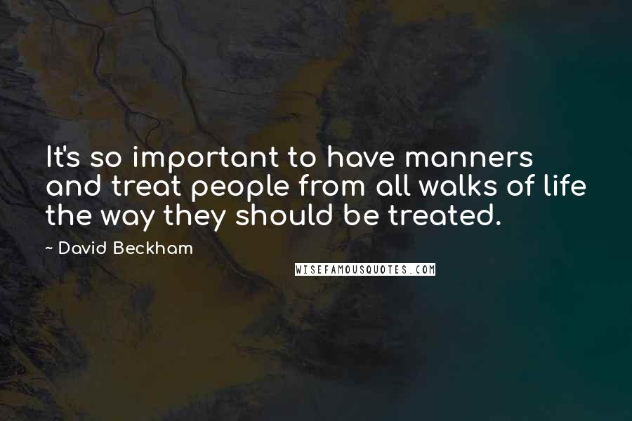 David Beckham Quotes: It's so important to have manners and treat people from all walks of life the way they should be treated.