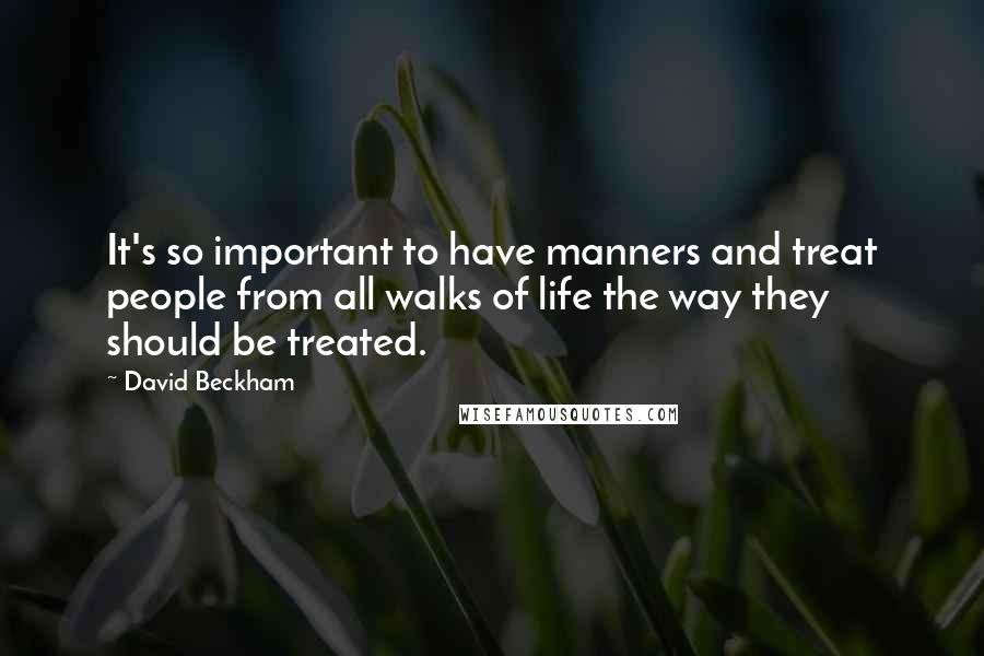 David Beckham Quotes: It's so important to have manners and treat people from all walks of life the way they should be treated.