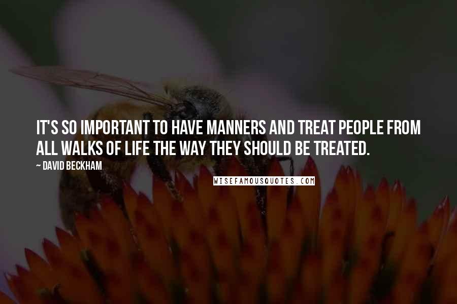 David Beckham Quotes: It's so important to have manners and treat people from all walks of life the way they should be treated.