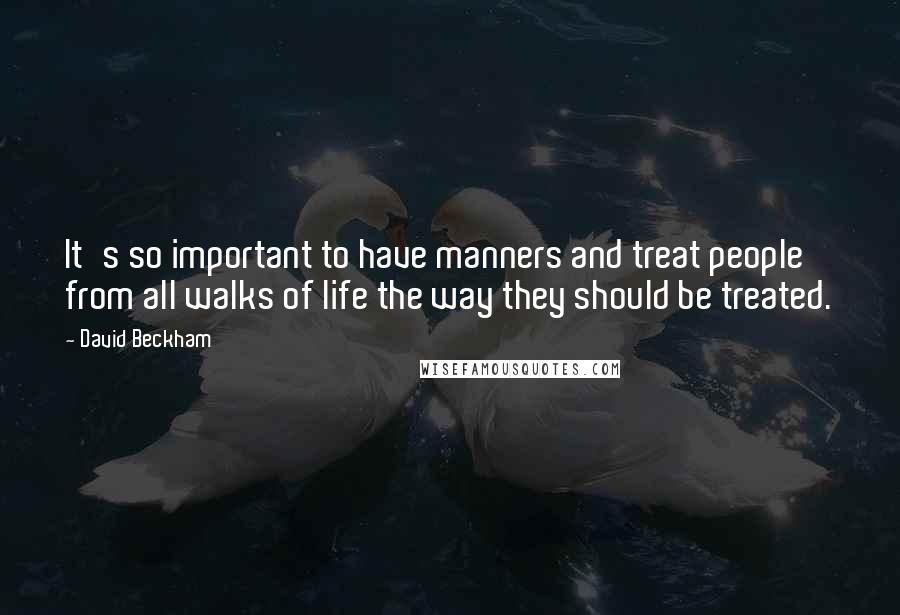 David Beckham Quotes: It's so important to have manners and treat people from all walks of life the way they should be treated.