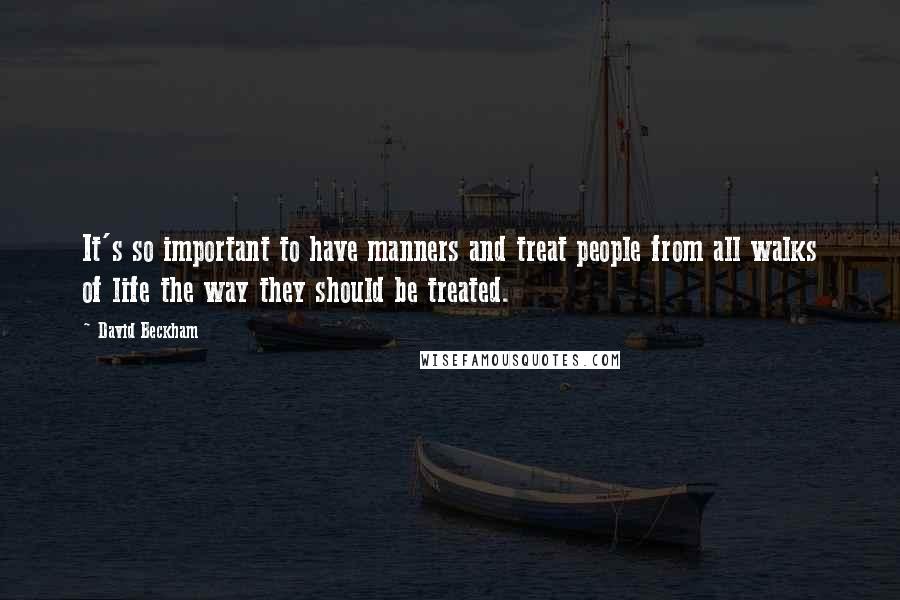 David Beckham Quotes: It's so important to have manners and treat people from all walks of life the way they should be treated.