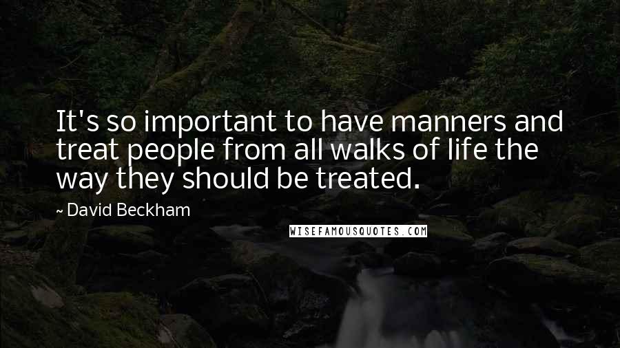 David Beckham Quotes: It's so important to have manners and treat people from all walks of life the way they should be treated.