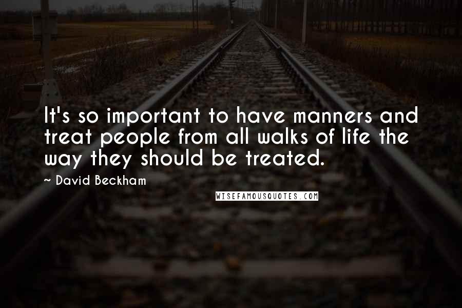 David Beckham Quotes: It's so important to have manners and treat people from all walks of life the way they should be treated.