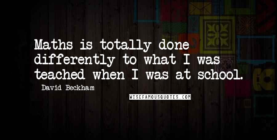 David Beckham Quotes: Maths is totally done differently to what I was teached when I was at school.