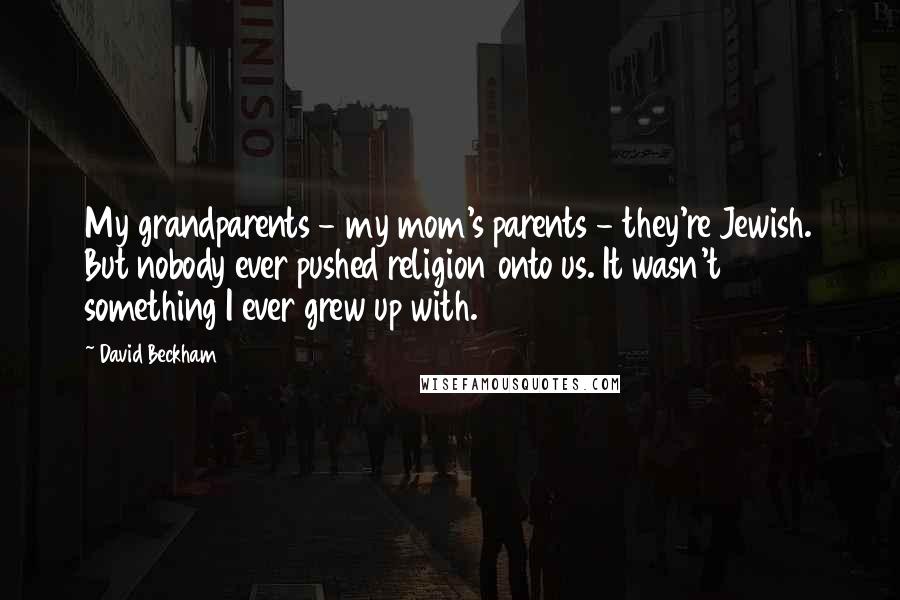 David Beckham Quotes: My grandparents - my mom's parents - they're Jewish. But nobody ever pushed religion onto us. It wasn't something I ever grew up with.