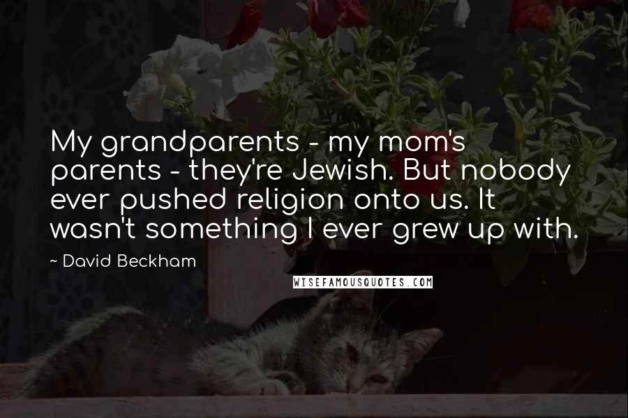 David Beckham Quotes: My grandparents - my mom's parents - they're Jewish. But nobody ever pushed religion onto us. It wasn't something I ever grew up with.