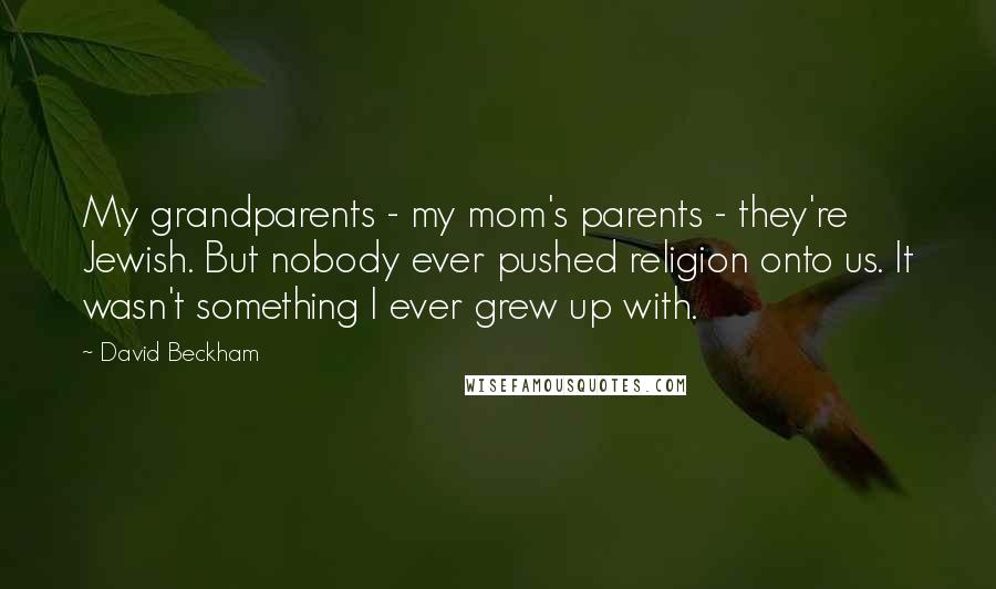 David Beckham Quotes: My grandparents - my mom's parents - they're Jewish. But nobody ever pushed religion onto us. It wasn't something I ever grew up with.