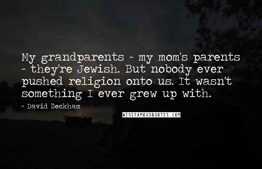 David Beckham Quotes: My grandparents - my mom's parents - they're Jewish. But nobody ever pushed religion onto us. It wasn't something I ever grew up with.