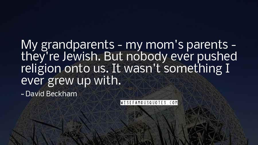 David Beckham Quotes: My grandparents - my mom's parents - they're Jewish. But nobody ever pushed religion onto us. It wasn't something I ever grew up with.