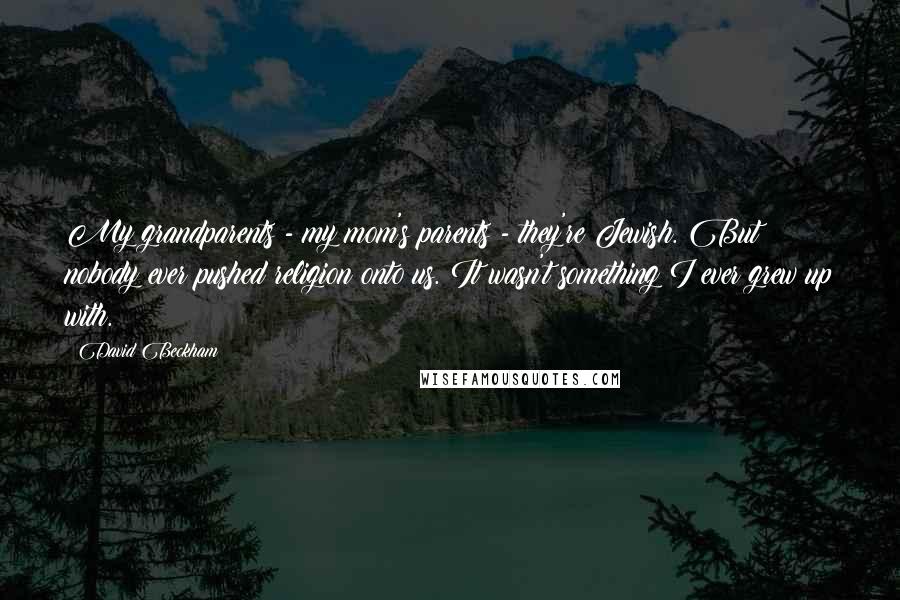 David Beckham Quotes: My grandparents - my mom's parents - they're Jewish. But nobody ever pushed religion onto us. It wasn't something I ever grew up with.