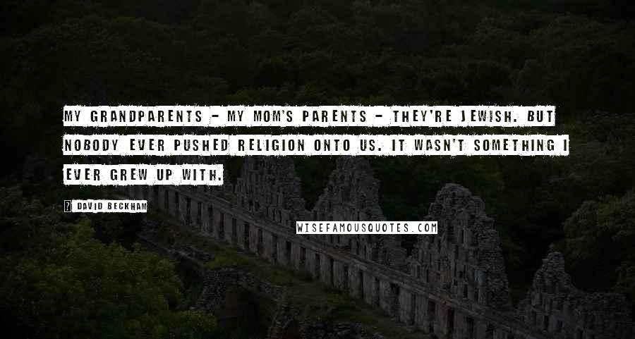 David Beckham Quotes: My grandparents - my mom's parents - they're Jewish. But nobody ever pushed religion onto us. It wasn't something I ever grew up with.