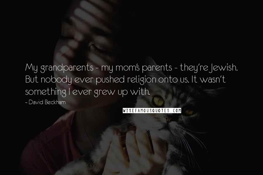 David Beckham Quotes: My grandparents - my mom's parents - they're Jewish. But nobody ever pushed religion onto us. It wasn't something I ever grew up with.