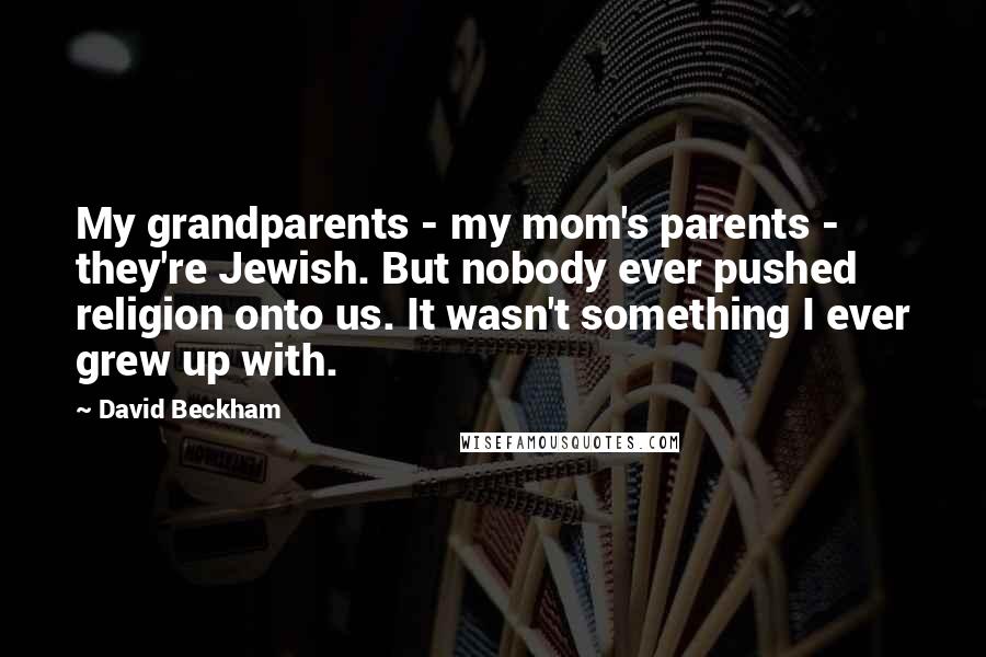 David Beckham Quotes: My grandparents - my mom's parents - they're Jewish. But nobody ever pushed religion onto us. It wasn't something I ever grew up with.