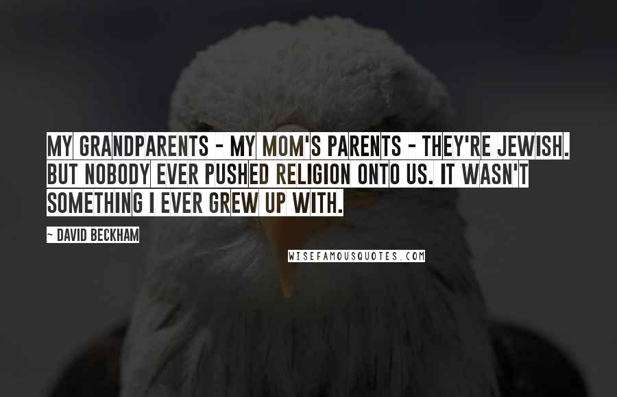 David Beckham Quotes: My grandparents - my mom's parents - they're Jewish. But nobody ever pushed religion onto us. It wasn't something I ever grew up with.